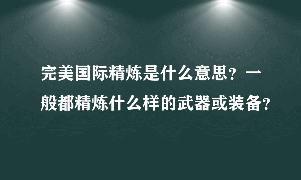 完美国际精炼是什么意思？一般都精炼什么样的武器或装备？