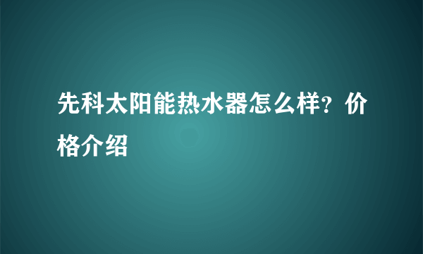 先科太阳能热水器怎么样？价格介绍