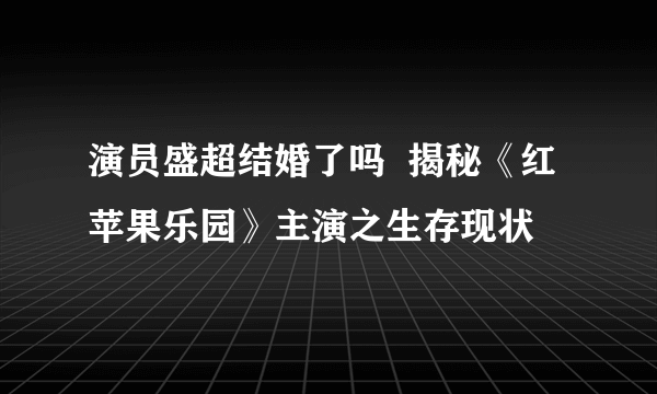 演员盛超结婚了吗  揭秘《红苹果乐园》主演之生存现状