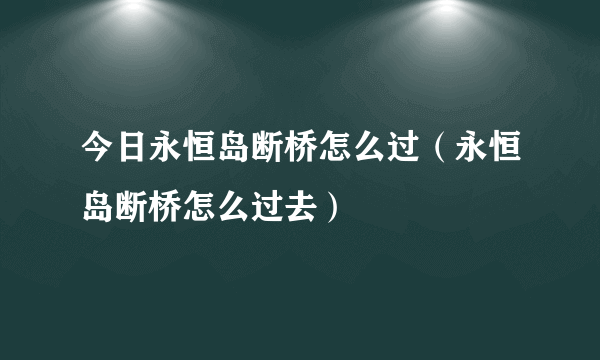 今日永恒岛断桥怎么过（永恒岛断桥怎么过去）