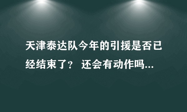 天津泰达队今年的引援是否已经结束了？ 还会有动作吗？ 今年的主场还是在开发区的泰达体育场吗？