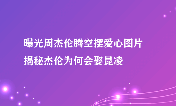 曝光周杰伦腾空摆爱心图片 揭秘杰伦为何会娶昆凌