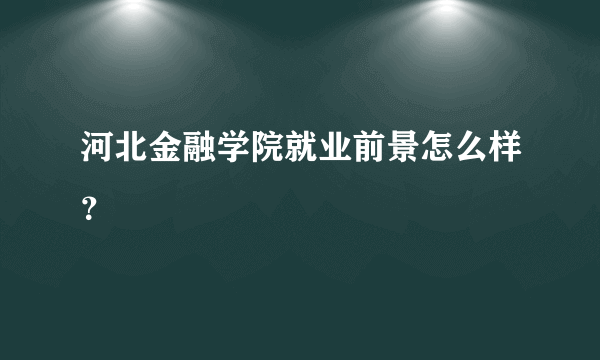 河北金融学院就业前景怎么样？