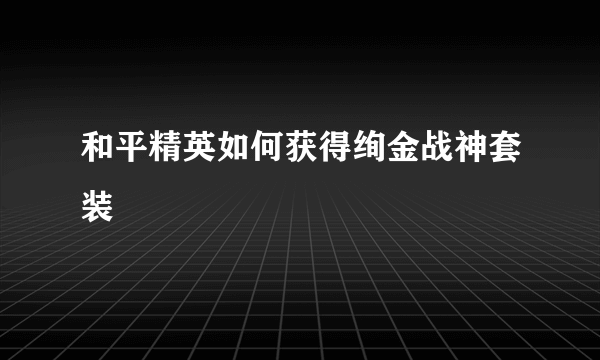 和平精英如何获得绚金战神套装