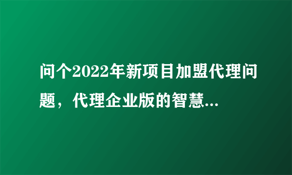 问个2022年新项目加盟代理问题，代理企业版的智慧工地产品有什么要求吗？