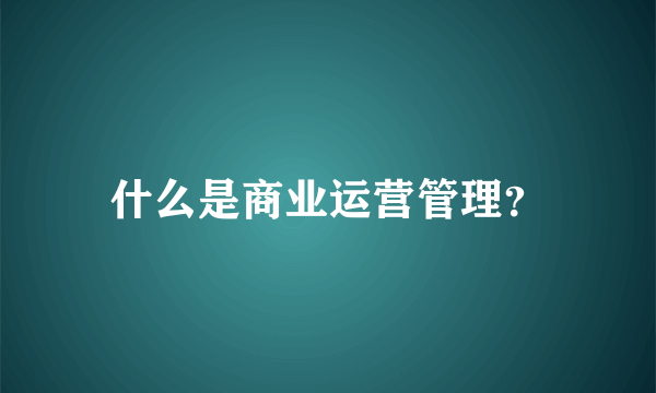 什么是商业运营管理？