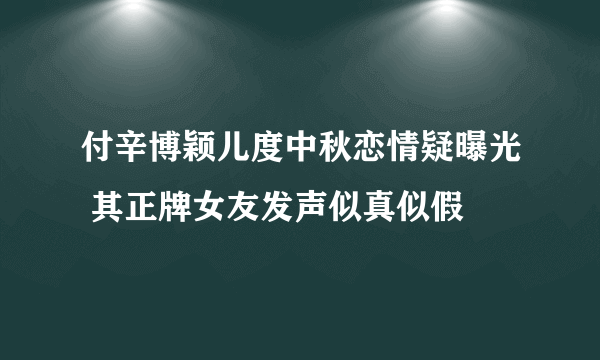 付辛博颖儿度中秋恋情疑曝光 其正牌女友发声似真似假