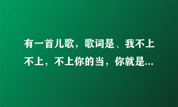 有一首儿歌，歌词是、我不上不上，不上你的当，你就是传说的大灰狼……这什么歌啊