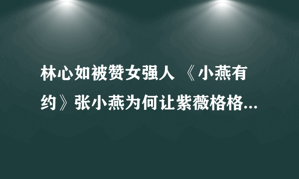 林心如被赞女强人 《小燕有约》张小燕为何让紫薇格格感动落泪？