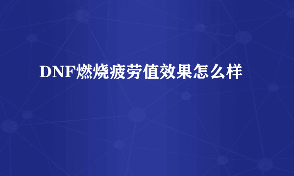 DNF燃烧疲劳值效果怎么样