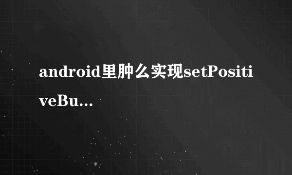 android里肿么实现setPositiveButton的功能