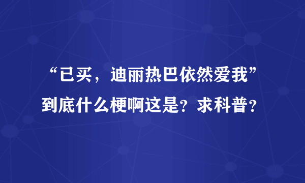 “已买，迪丽热巴依然爱我”到底什么梗啊这是？求科普？