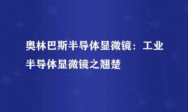 奥林巴斯半导体显微镜：工业半导体显微镜之翘楚