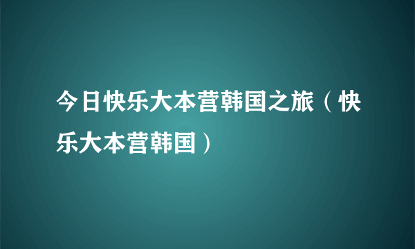 今日快乐大本营韩国之旅（快乐大本营韩国）