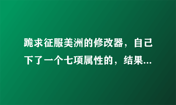 跪求征服美洲的修改器，自己下了一个七项属性的，结果改了之后游戏总是出错。