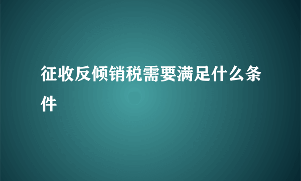 征收反倾销税需要满足什么条件