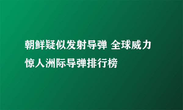 朝鲜疑似发射导弹 全球威力惊人洲际导弹排行榜