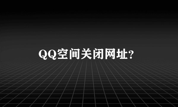 QQ空间关闭网址？