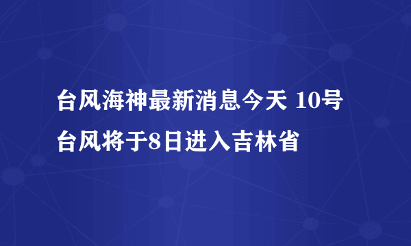 台风海神最新消息今天 10号台风将于8日进入吉林省