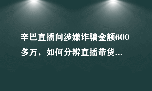 辛巴直播间涉嫌诈骗金额600多万，如何分辨直播带货的真假性？