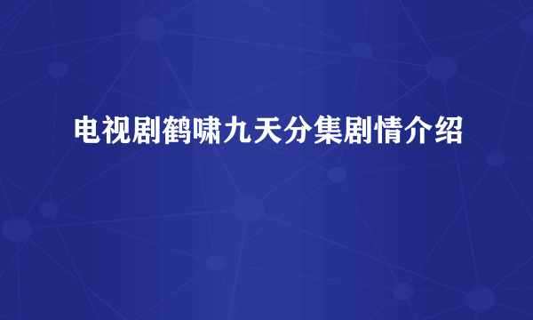 电视剧鹤啸九天分集剧情介绍