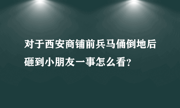 对于西安商铺前兵马俑倒地后砸到小朋友一事怎么看？