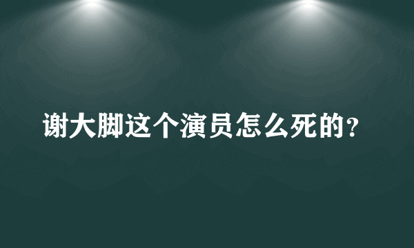 谢大脚这个演员怎么死的？