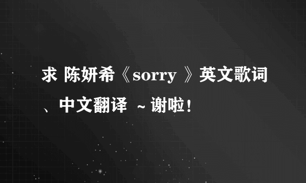 求 陈妍希《sorry 》英文歌词、中文翻译 ～谢啦！