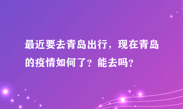 最近要去青岛出行，现在青岛的疫情如何了？能去吗？