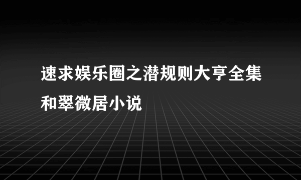 速求娱乐圈之潜规则大亨全集和翠微居小说