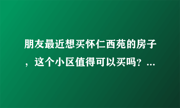 朋友最近想买怀仁西苑的房子，这个小区值得可以买吗？有什么需要注意的吗？