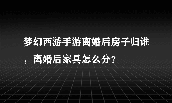 梦幻西游手游离婚后房子归谁，离婚后家具怎么分？