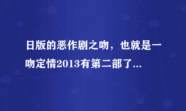 日版的恶作剧之吻，也就是一吻定情2013有第二部了么？？？