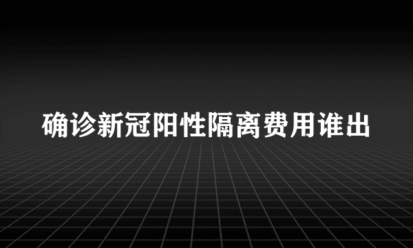 确诊新冠阳性隔离费用谁出