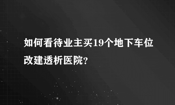 如何看待业主买19个地下车位改建透析医院？