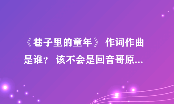 《巷子里的童年》 作词作曲是谁？ 该不会是回音哥原创吧……