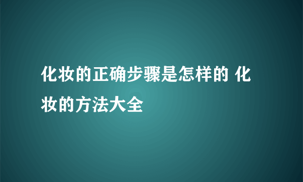 化妆的正确步骤是怎样的 化妆的方法大全