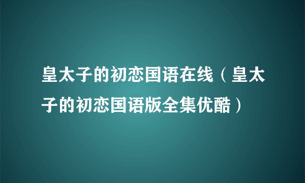 皇太子的初恋国语在线（皇太子的初恋国语版全集优酷）