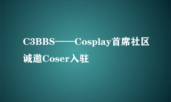 C3BBS——Cosplay首席社区诚邀Coser入驻