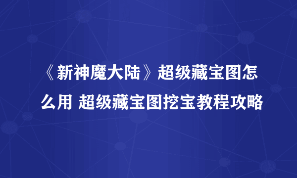 《新神魔大陆》超级藏宝图怎么用 超级藏宝图挖宝教程攻略