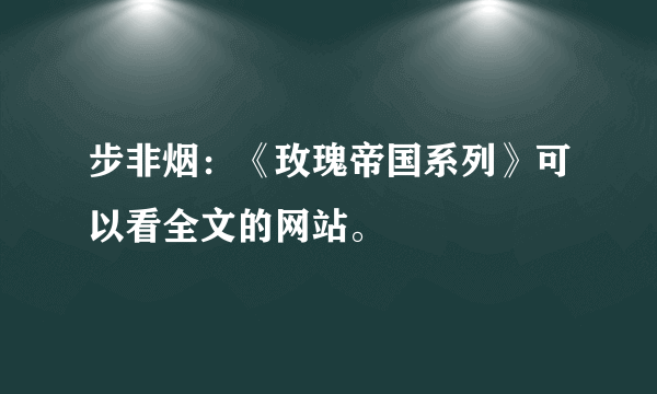 步非烟：《玫瑰帝国系列》可以看全文的网站。