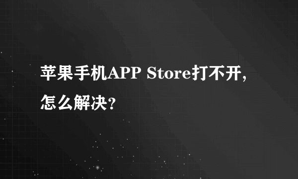 苹果手机APP Store打不开,怎么解决？