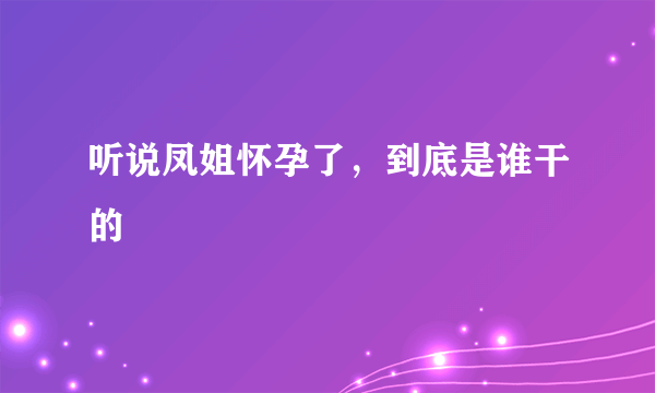 听说凤姐怀孕了，到底是谁干的