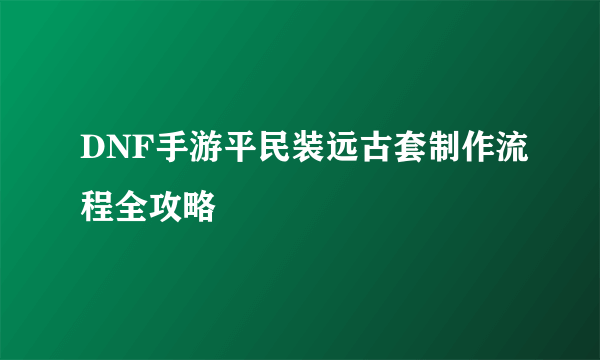 DNF手游平民装远古套制作流程全攻略