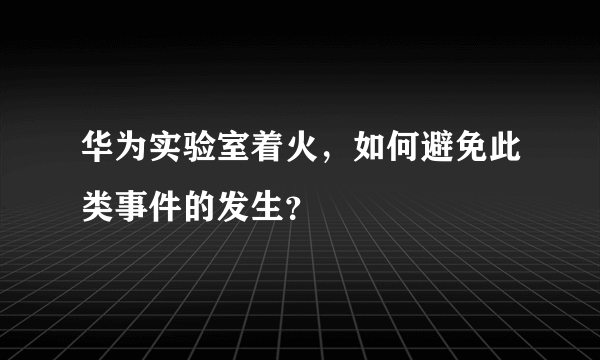 华为实验室着火，如何避免此类事件的发生？