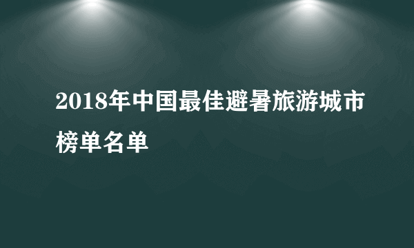 2018年中国最佳避暑旅游城市榜单名单