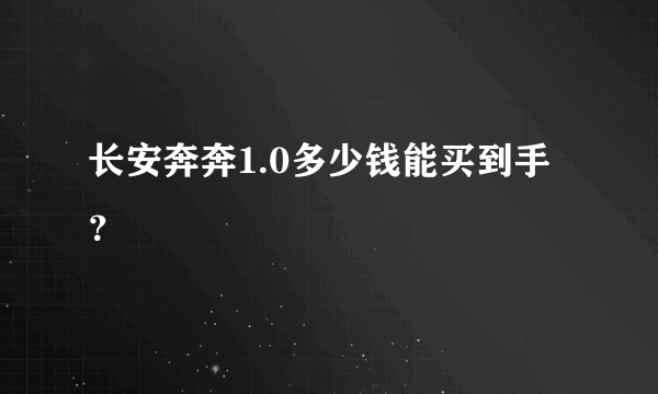 长安奔奔1.0多少钱能买到手？