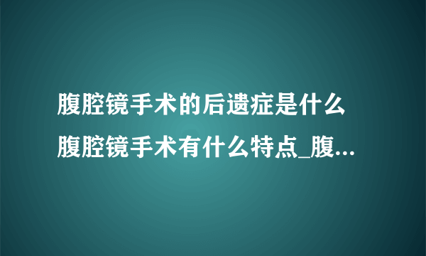 腹腔镜手术的后遗症是什么 腹腔镜手术有什么特点_腹腔镜手术后有什么遗症