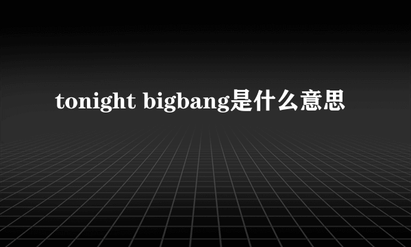 tonight bigbang是什么意思