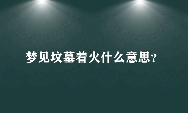 梦见坟墓着火什么意思？